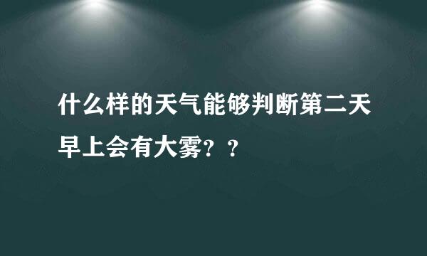 什么样的天气能够判断第二天早上会有大雾？？