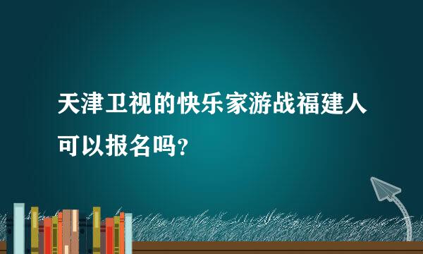 天津卫视的快乐家游战福建人可以报名吗？