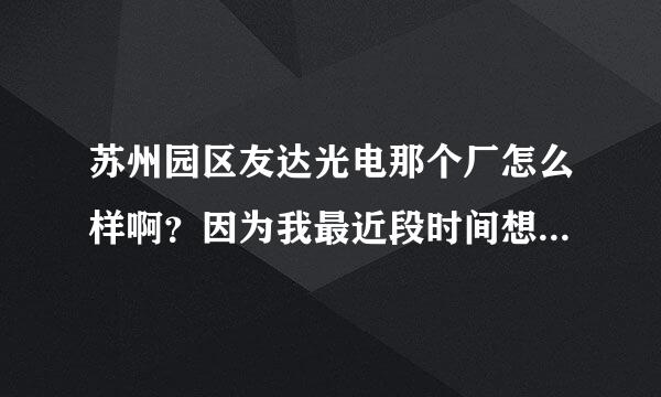 苏州园区友达光电那个厂怎么样啊？因为我最近段时间想进哪位好心人告诉我，谢谢了！！