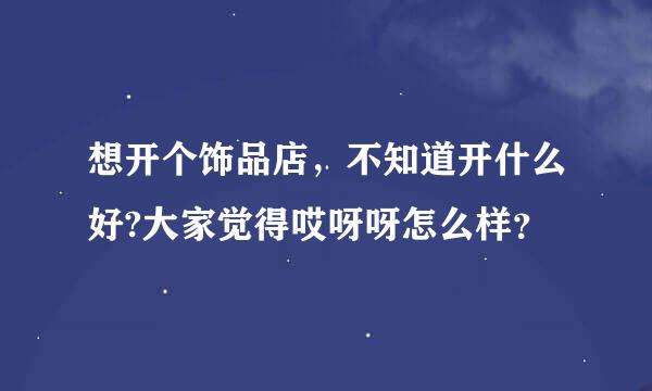 想开个饰品店，不知道开什么好?大家觉得哎呀呀怎么样？