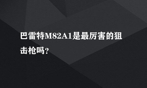 巴雷特M82A1是最厉害的狙击枪吗？