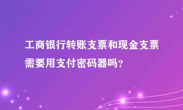 工商银行转账支票和现金支票需要用支付密码器吗？