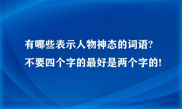 有哪些表示人物神态的词语?不要四个字的最好是两个字的!