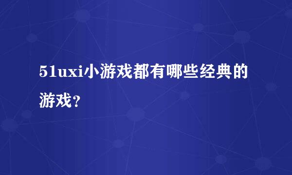 51uxi小游戏都有哪些经典的游戏？