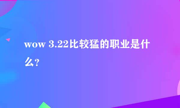 wow 3.22比较猛的职业是什么？