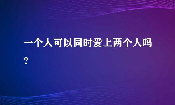 一个人可以同时爱上两个人吗？