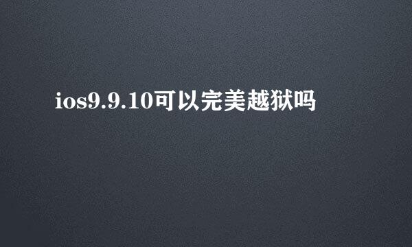 ios9.9.10可以完美越狱吗