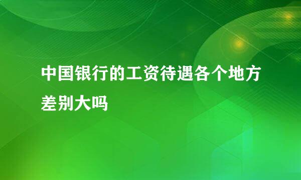 中国银行的工资待遇各个地方差别大吗