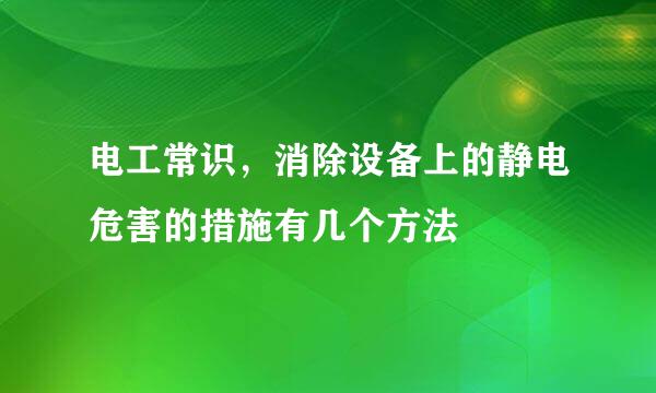 电工常识，消除设备上的静电危害的措施有几个方法