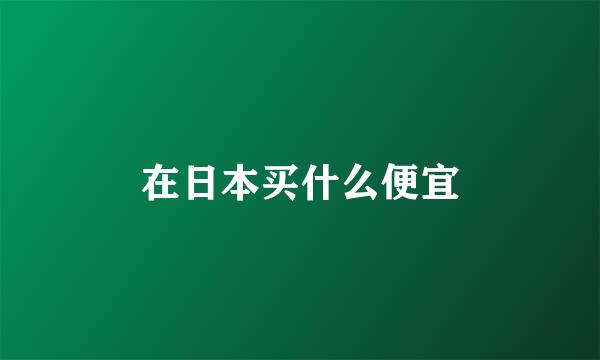 在日本买什么便宜