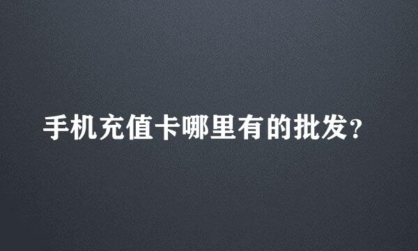 手机充值卡哪里有的批发？