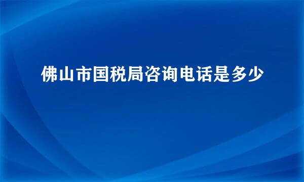 佛山市国税局咨询电话是多少