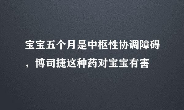 宝宝五个月是中枢性协调障碍，博司捷这种药对宝宝有害