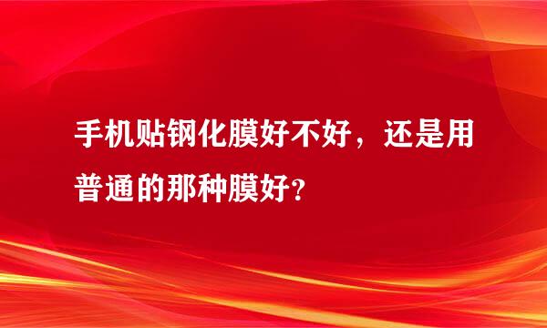 手机贴钢化膜好不好，还是用普通的那种膜好？