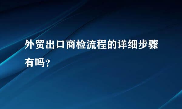 外贸出口商检流程的详细步骤有吗？