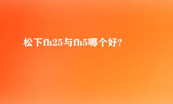 松下fh25与fh5哪个好?