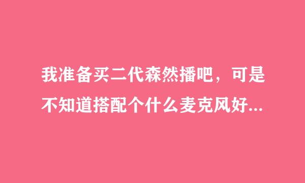 我准备买二代森然播吧，可是不知道搭配个什么麦克风好，我就是玩玩全