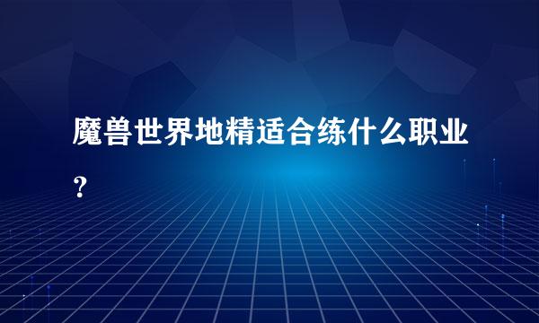 魔兽世界地精适合练什么职业？