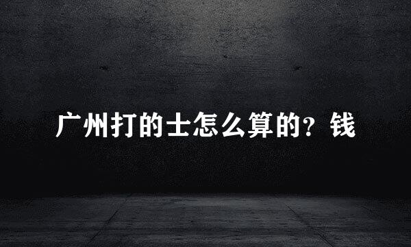 广州打的士怎么算的？钱