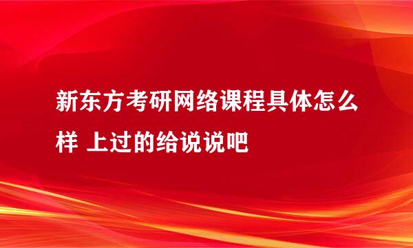 新东方考研网络课程具体怎么样 上过的给说说吧