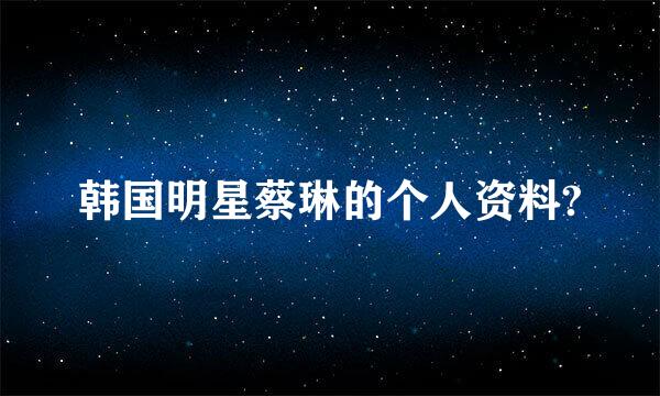 韩国明星蔡琳的个人资料?