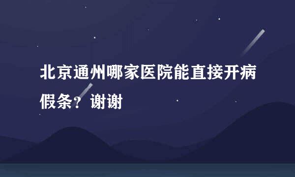 北京通州哪家医院能直接开病假条？谢谢