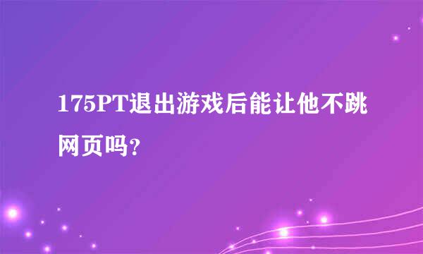 175PT退出游戏后能让他不跳网页吗？