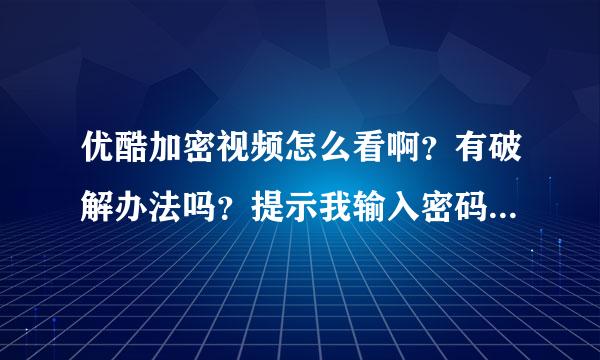 优酷加密视频怎么看啊？有破解办法吗？提示我输入密码，联系上传者这种方法就不用告我了。