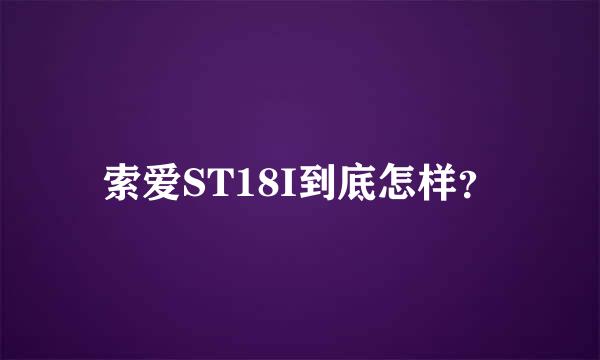 索爱ST18I到底怎样？