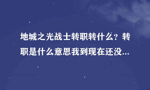 地城之光战士转职转什么？转职是什么意思我到现在还没搞懂。已经35级了。