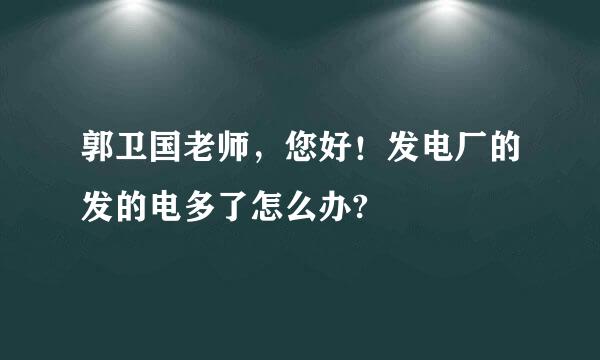 郭卫国老师，您好！发电厂的发的电多了怎么办?