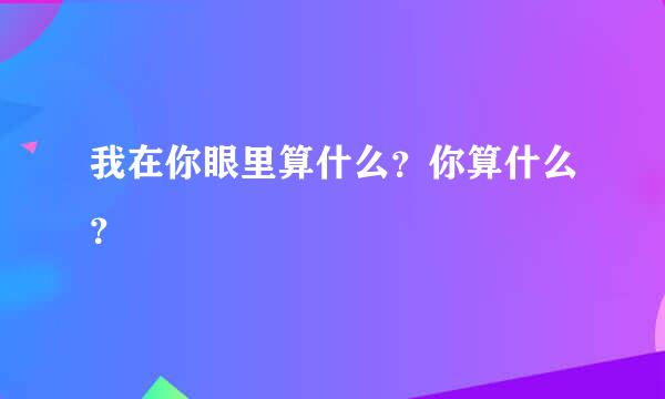 我在你眼里算什么？你算什么？