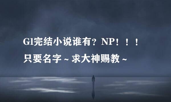 Gl完结小说谁有？NP！！！只要名字～求大神赐教～