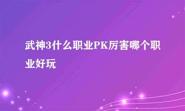 武神3什么职业PK厉害哪个职业好玩