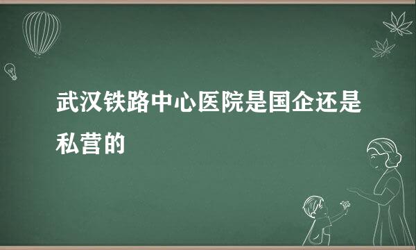 武汉铁路中心医院是国企还是私营的