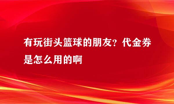 有玩街头篮球的朋友？代金券是怎么用的啊