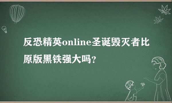 反恐精英online圣诞毁灭者比原版黑铁强大吗？