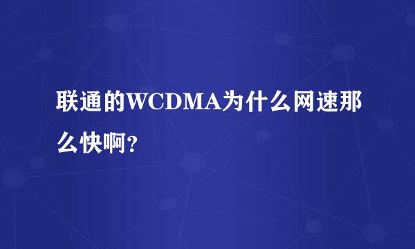 联通的WCDMA为什么网速那么快啊？