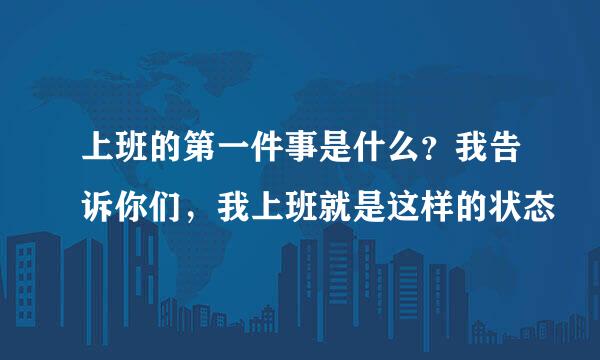 上班的第一件事是什么？我告诉你们，我上班就是这样的状态