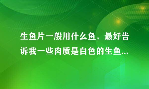 生鱼片一般用什么鱼，最好告诉我一些肉质是白色的生鱼片是什么鱼？