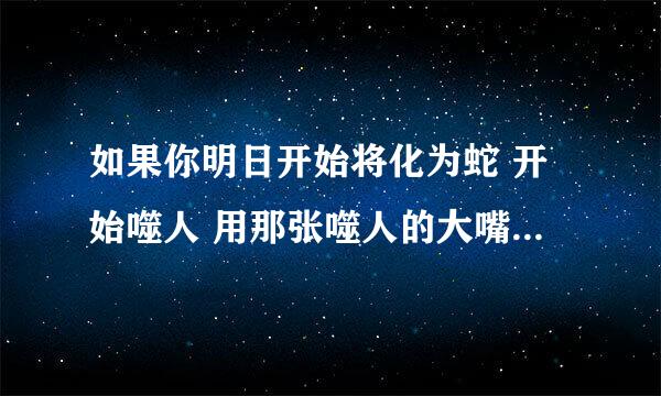 如果你明日开始将化为蛇 开始噬人 用那张噬人的大嘴 大叫着仍然爱着我 我到底还能像今天一样 说出爱你这句