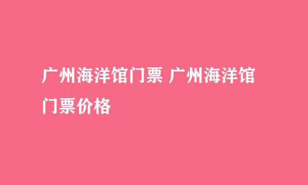 广州海洋馆门票 广州海洋馆门票价格