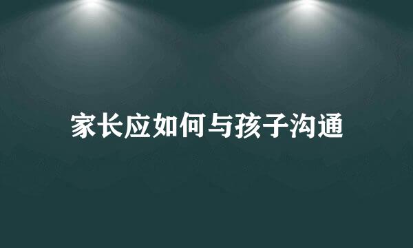 家长应如何与孩子沟通