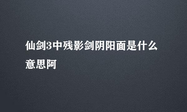 仙剑3中残影剑阴阳面是什么意思阿