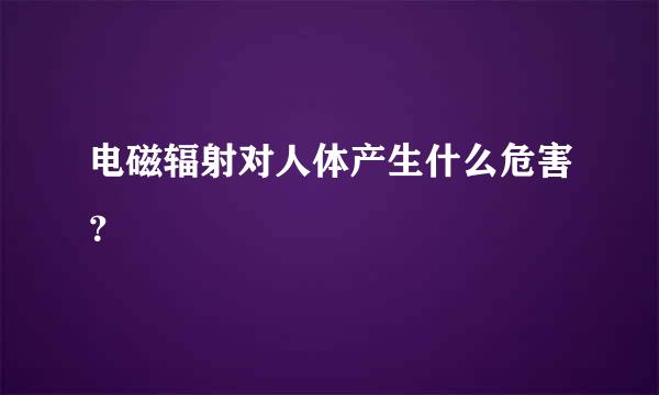 电磁辐射对人体产生什么危害？