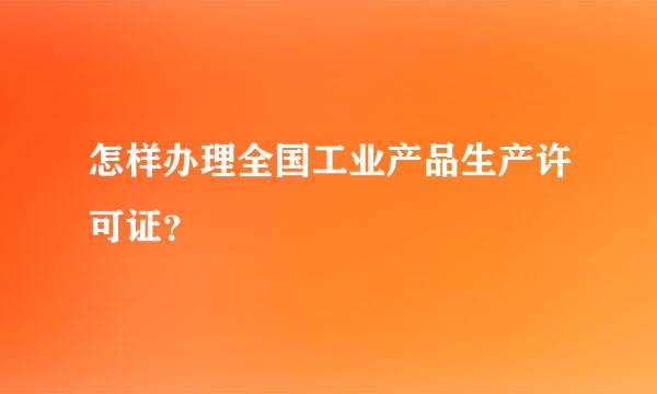 怎样办理全国工业产品生产许可证？