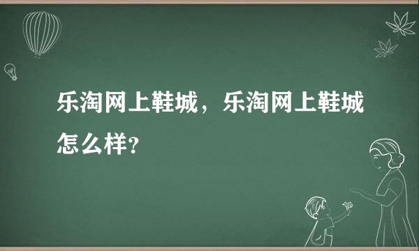 乐淘网上鞋城，乐淘网上鞋城怎么样？