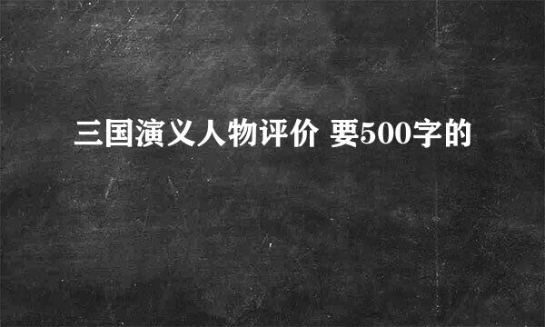 三国演义人物评价 要500字的