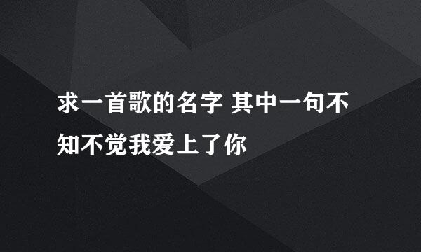 求一首歌的名字 其中一句不知不觉我爱上了你