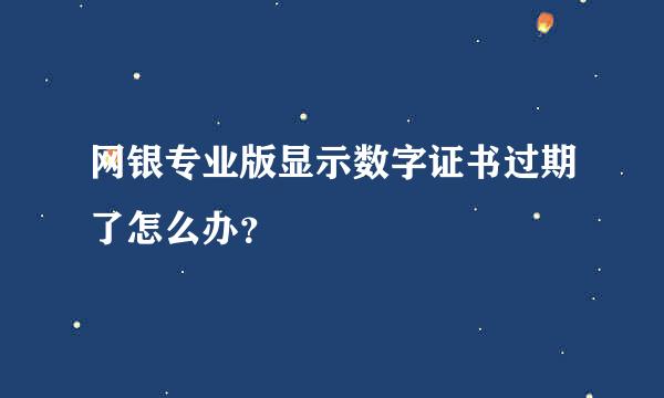 网银专业版显示数字证书过期了怎么办？